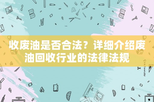 收廢油是否合法？詳細介紹廢油回收行業的法律法規