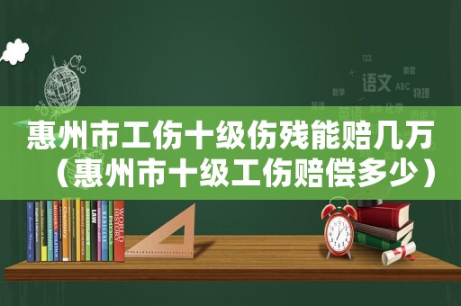 惠州市工傷十級傷殘能賠幾萬（惠州市十級工傷賠償多少）