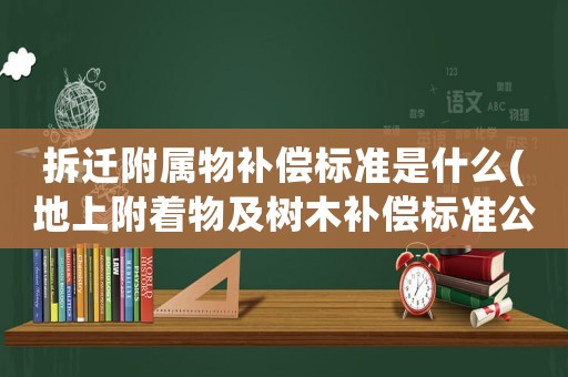 拆遷附屬物補(bǔ)償標(biāo)準(zhǔn)是什么(地上附著物及樹(shù)木補(bǔ)償標(biāo)準(zhǔn)公布？)
