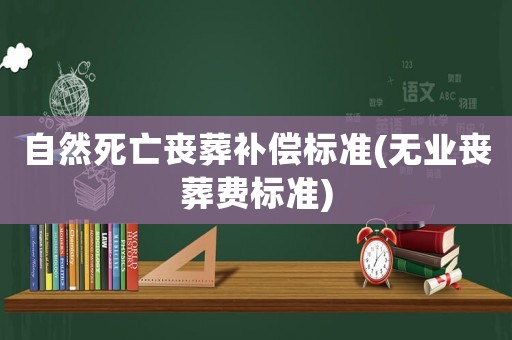 自然死亡喪葬補償標準(無業(yè)喪葬費標準)