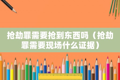 搶劫罪需要搶到東西嗎（搶劫罪需要現(xiàn)場什么證據(jù)）