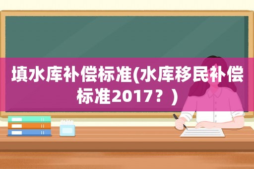 填水庫補償標準(水庫移民補償標準2017？)