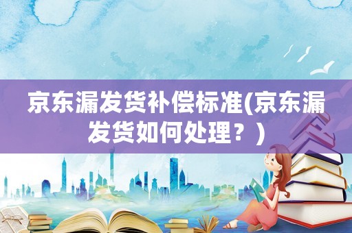 京東漏發貨補償標準(京東漏發貨如何處理？)