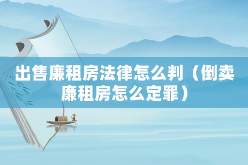 出售廉租房法律怎么判（倒賣廉租房怎么定罪）