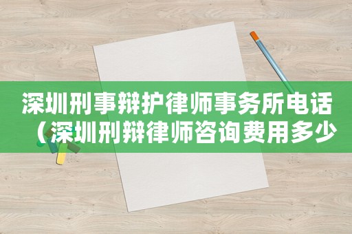 深圳刑事辯護律師事務所電話（深圳刑辯律師咨詢費用多少）