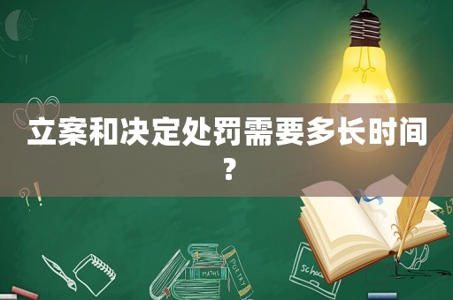 立案和決定處罰需要多長(zhǎng)時(shí)間？