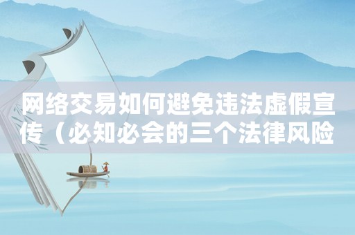 網絡交易如何避免違法虛假宣傳（必知必會的三個法律風險點）