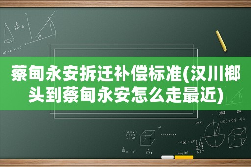 蔡甸永安拆遷補(bǔ)償標(biāo)準(zhǔn)(漢川榔頭到蔡甸永安怎么走最近)