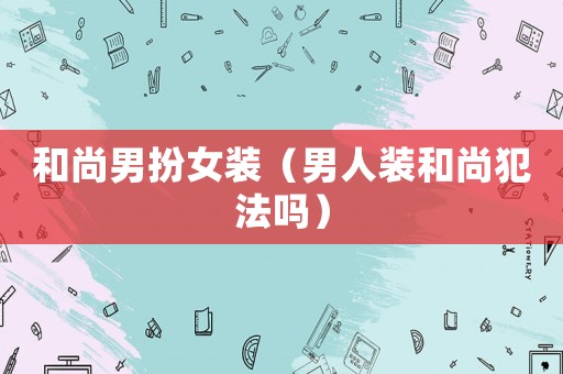 和尚男扮女裝（男人裝和尚犯法嗎）