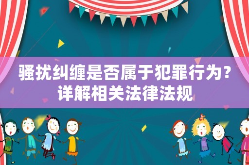 騷擾糾纏是否屬于犯罪行為？詳解相關法律法規