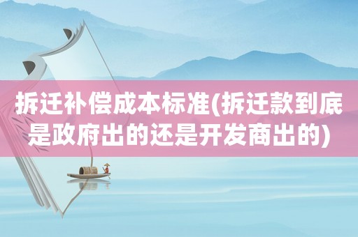 拆遷補(bǔ)償成本標(biāo)準(zhǔn)(拆遷款到底是政府出的還是開發(fā)商出的)