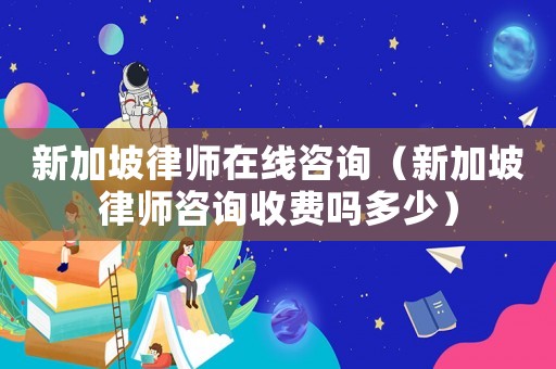 新加坡律師在線咨詢（新加坡律師咨詢收費嗎多少）