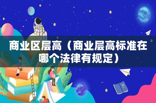 商業區層高（商業層高標準在哪個法律有規定）