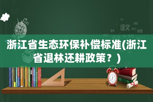 浙江省生態環保補償標準(浙江省退林還耕政策？)