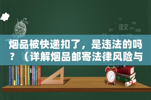 煙品被快遞扣了，是違法的嗎？（詳解煙品郵寄法律風(fēng)險(xiǎn)與防范措施）