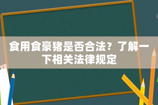 食用食豪豬是否合法？了解一下相關(guān)法律規(guī)定