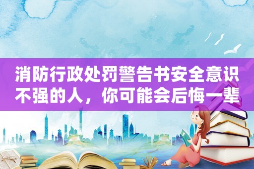 消防行政處罰警告書安全意識不強的人，你可能會后悔一輩子
