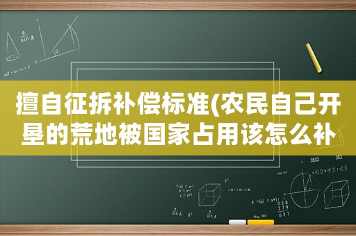 擅自征拆補(bǔ)償標(biāo)準(zhǔn)(農(nóng)民自己開(kāi)墾的荒地被國(guó)家占用該怎么補(bǔ)償？)