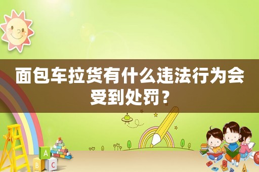 面包車拉貨有什么違法行為會受到處罰？