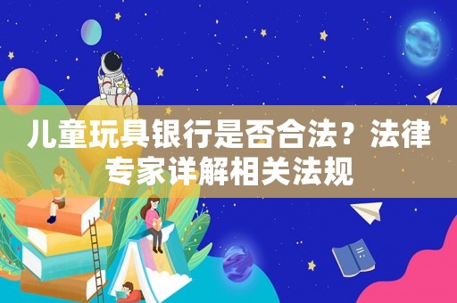 兒童玩具銀行是否合法？法律專家詳解相關(guān)法規(guī)