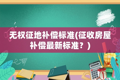 無權征地補償標準(征收房屋補償最新標準？)
