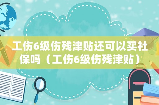 工傷6級傷殘津貼還可以買社保嗎（工傷6級傷殘津貼）