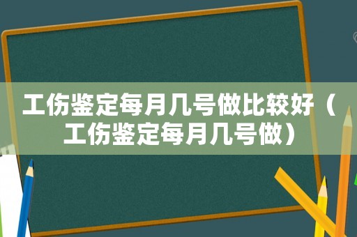 工傷鑒定每月幾號做比較好（工傷鑒定每月幾號做）