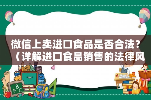 微信上賣(mài)進(jìn)口食品是否合法？（詳解進(jìn)口食品銷(xiāo)售的法律風(fēng)險(xiǎn)）