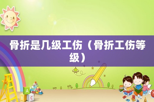 骨折是幾級(jí)工傷（骨折工傷等級(jí)）