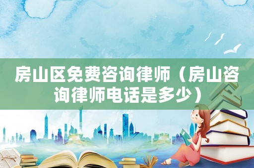 房山區免費咨詢律師（房山咨詢律師電話是多少）