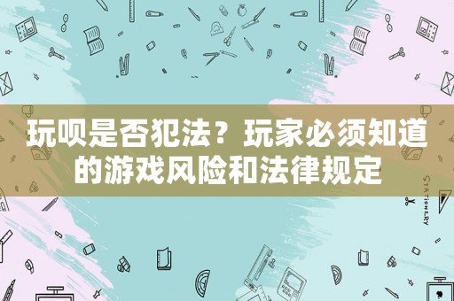 玩唄是否犯法？玩家必須知道的游戲風險和法律規定
