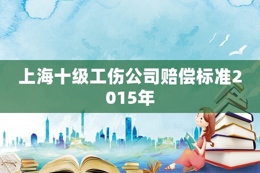 上海十級工傷公司賠償標準2015年