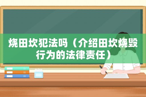 燒田坎犯法嗎（介紹田坎燒毀行為的法律責任）