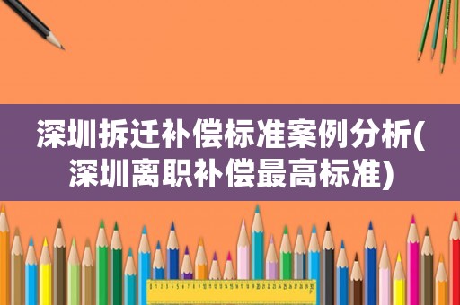 深圳拆遷補償標準案例分析(深圳離職補償最高標準)