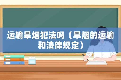 運輸旱煙犯法嗎（旱煙的運輸和法律規定）