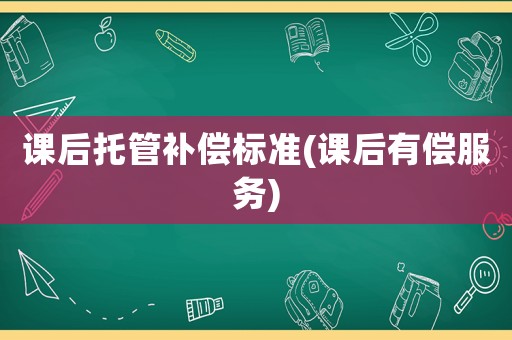 課后托管補償標準(課后有償服務)