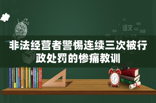 非法經營者警惕連續三次被行政處罰的慘痛教訓