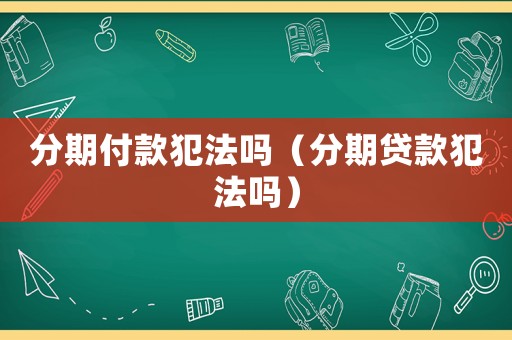 分期付款犯法嗎（分期貸款犯法嗎）