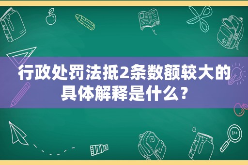 行政處罰法抵2條數額較大的具體解釋是什么？