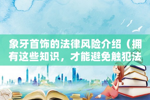 象牙首飾的法律風險介紹（擁有這些知識，才能避免觸犯法律）