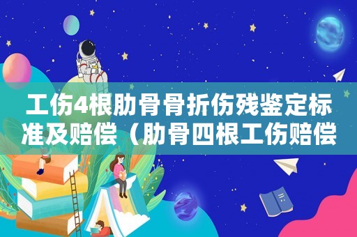 工傷4根肋骨骨折傷殘鑒定標準及賠償（肋骨四根工傷賠償多少）