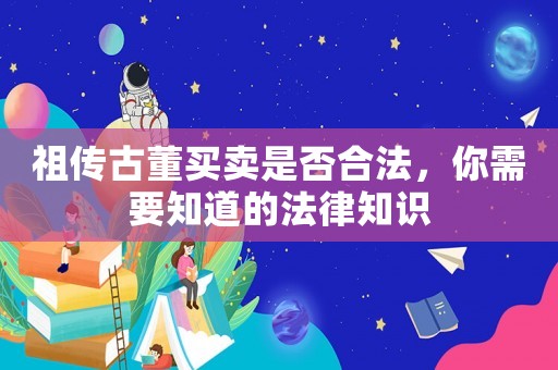祖?zhèn)鞴哦I賣是否合法，你需要知道的法律知識(shí)