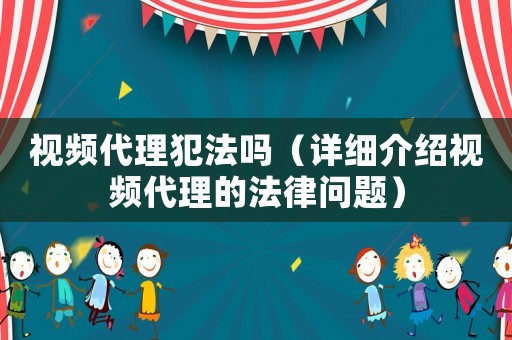 視頻代理犯法嗎（詳細(xì)介紹視頻代理的法律問題）