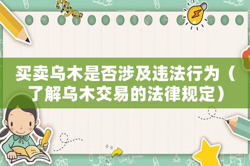 買賣烏木是否涉及違法行為（了解烏木交易的法律規定）