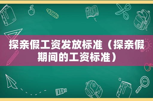 探親假工資發放標準（探親假期間的工資標準）