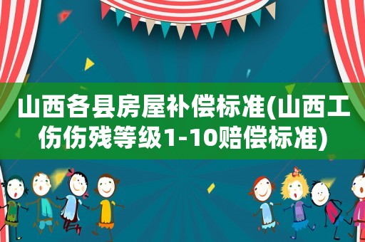 山西各縣房屋補(bǔ)償標(biāo)準(zhǔn)(山西工傷傷殘等級(jí)1-10賠償標(biāo)準(zhǔn))