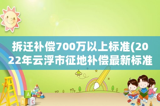 拆遷補償700萬以上標準(2022年云浮市征地補償最新標準)