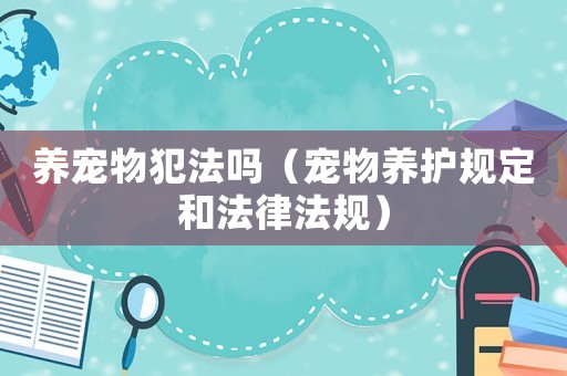 養(yǎng)寵物犯法嗎（寵物養(yǎng)護規(guī)定和法律法規(guī)）