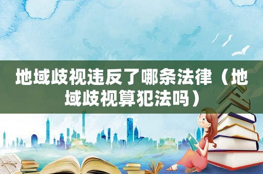 地域歧視違反了哪條法律（地域歧視算犯法嗎）