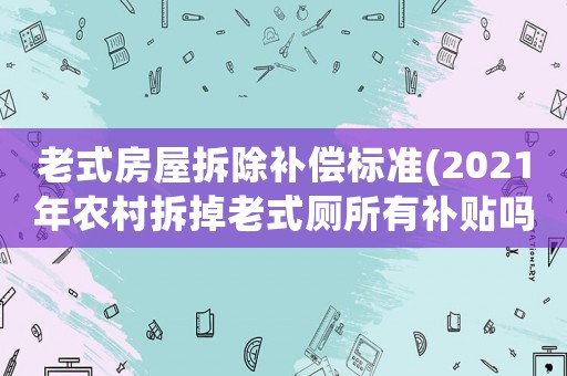 老式房屋拆除補償標準(2021年農村拆掉老式廁所有補貼嗎？)
